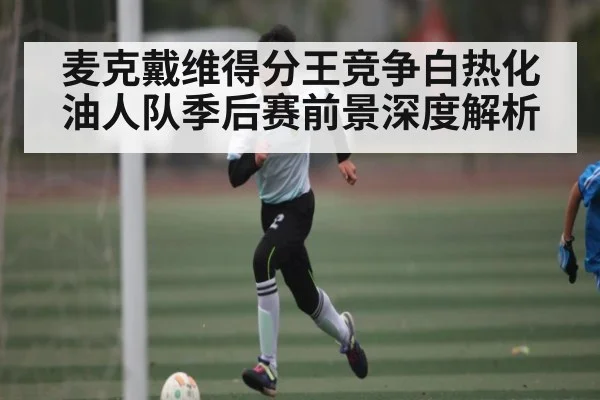 麦克戴维得分王竞争白热化 油人队季后赛前景深度解析 | b one sports