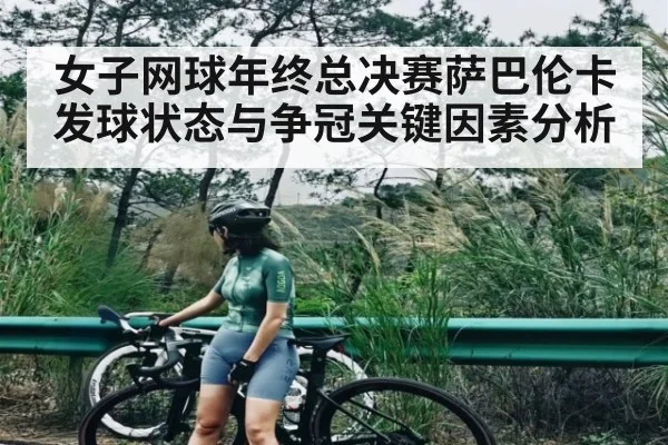 女子网球年终总决赛萨巴伦卡发球状态与争冠关键因素分析 | b one sports
