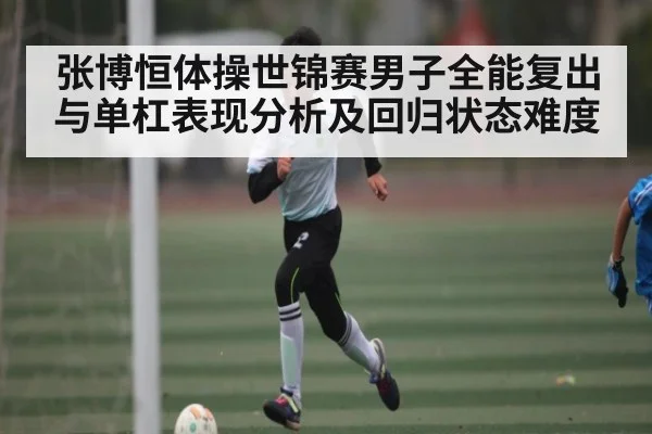 张博恒体操世锦赛男子全能复出与单杠表现分析及回归状态难度 | b one sports