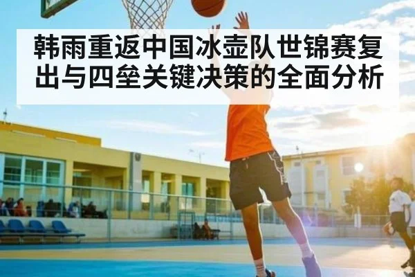 韩雨重返中国冰壶队世锦赛复出与四垒关键决策的全面分析 | b one sports